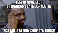 тебе не придется оптимизировать обработку если не будешь снимать вовсе