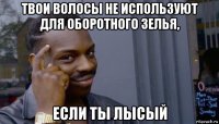 твои волосы не используют для оборотного зелья, если ты лысый