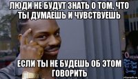 люди не будут знать о том, что ты думаешь и чувствуешь если ты не будешь об этом говорить