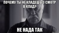 почему ты не кладешь 3 смотр в клад? не нада так