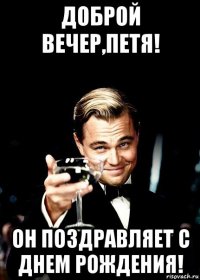 доброй вечер,петя! он поздравляет с днем рождения!