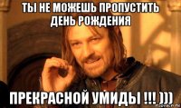 ты не можешь пропустить день рождения прекрасной умиды !!! )))