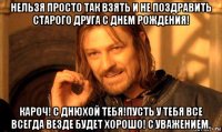 нельзя просто так взять и не поздравить старого друга с днем рождения! кароч! с днюхой тебя!пусть у тебя все всегда везде будет хорошо! с уважением.