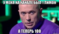 у меня на канале был 1 лимон а теперь 100