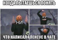 когда пытаешься понять что написал алексус в чате