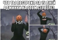 что ты построил за 15 дней админки на этом сервере? 