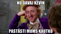 nu davaj kevin pastāsti mums kautko