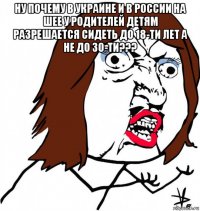 ну почему в украине и в россии на шее у родителей детям разрешается сидеть до 18-ти лет а не до 30-ти??? 