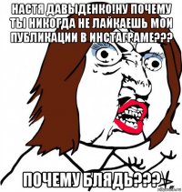 настя давыденко!ну почему ты никогда не лайкаешь мои публикации в инстаграме??? почему блядь???