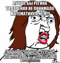 лучше бы регина тодоренко не понимала математику а не я!!! лучше бы она была бедной, несчастной, ничего себе не могла позволить!!! её бы на моё место! её бы на моё место! её бы на моё место!!!!!!!!!!!!!!!!