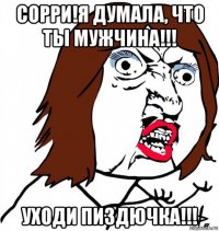 сорри!я думала, что ты мужчина!!! уходи пиздючка!!!