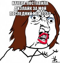 нахера поставила дизлайк за мой последний мем???? 