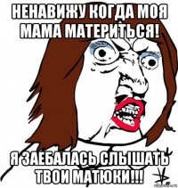 ненавижу когда моя мама материться! я заебалась слышать твои матюки!!!