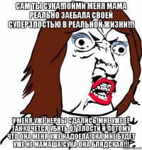 сам ты сука!пойми меня мама реально заебала своей суперзлостью в реальной жизни!!! у меня уже нервы сдались!мне уже её так хочется убить от злости и потому что она меня уже надоела!она мне будет уже не мамаша!сука она блядская!!!