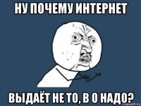 ну почему интернет выдаёт не то, в о надо?