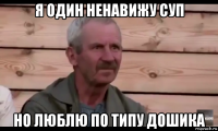 я один ненавижу суп но люблю по типу дошика