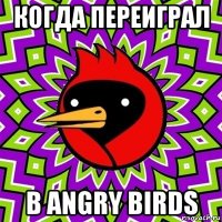 когда переиграл в angry birds