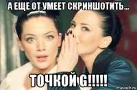 а еще от умеет скриншотить... точкой g!!!!!