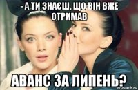 - а ти знаєш, що він вже отримав аванс за липень?