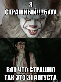 я страшный!!!!бууу вот что страшно так это 31 августа