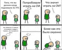 Папа, что вы делали когда поднимали 3к ПТС Попробовали играть на CM Что значит играть на CM? Нас ебали на 15 минуте, отсасывали у каждого первого, нас пускали по кругу ................ Боже как это было охуенно