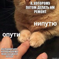 Я, которому потом делать им ремонт Последний болт , который бережет моих соседей от потопа