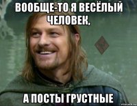 вообще-то я весёлый человек, а посты грустные