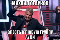 михаил огарков влезть в любую группу ауди