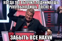 когда ты выучил,поднимаешь руку,выходишь доске и.. забыть все нахуй