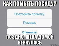 как помыть посуду? поздно. жена домой вернулась