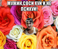 мужик,соси хуй и не психуй! 