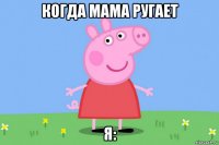 когда мама ругает я: