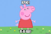 хрю! а-а-аа!