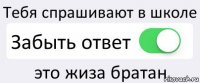 Тебя спрашивают в школе Забыть ответ это жиза братан