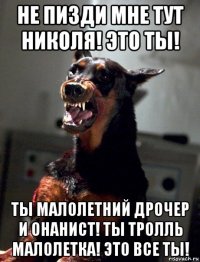 не пизди мне тут николя! это ты! ты малолетний дрочер и онанист! ты тролль малолетка! это все ты!