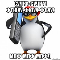 сучка-сучка! фтюуу-фюуу-фъуу! мпф-мпф-мпф!)