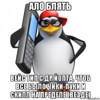 ало блять вейс тип с др йопта, чтоб все было чики-пуки и скилл на пределе (везде)