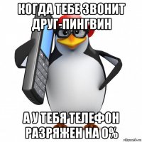 когда тебе звонит друг-пингвин а у тебя телефон разряжен на 0%