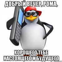 добрый вечер, рома, хорошего тебе настоящего и будущего