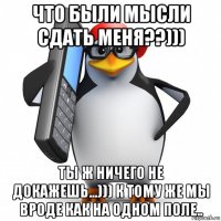 что были мысли сдать меня??))) ты ж ничего не докажешь...))) к тому же мы вроде как на одном поле..