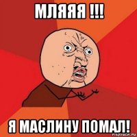 мляяя !!! я маслину помал!