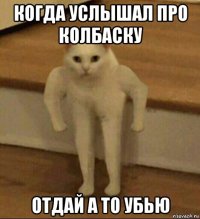 когда услышал про колбаску отдай а то убью