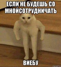 если не будешь со мнойсотрудничать виебу