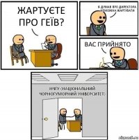 Жартуєте про геїв? Я думав про директора неможна жартувати Вас прийнято НЧгУ (Національний Чорногуморний Університет)