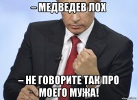 – медведев лох – не говорите так про моего мужа!