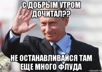 с добрым утром дочитал?? не останавливайся там еще много флуда