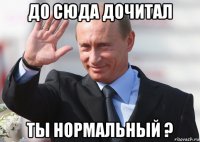 до сюда дочитал ты нормальный ?