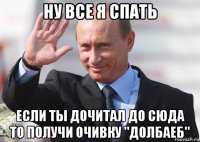 ну все я спать если ты дочитал до сюда то получи очивку "долбаеб"