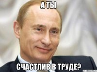 а ты счастлив в труде?