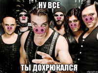 ну все ты дохрюкался